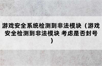 游戏安全系统检测到非法模块（游戏安全检测到非法模块 考虑是否封号）